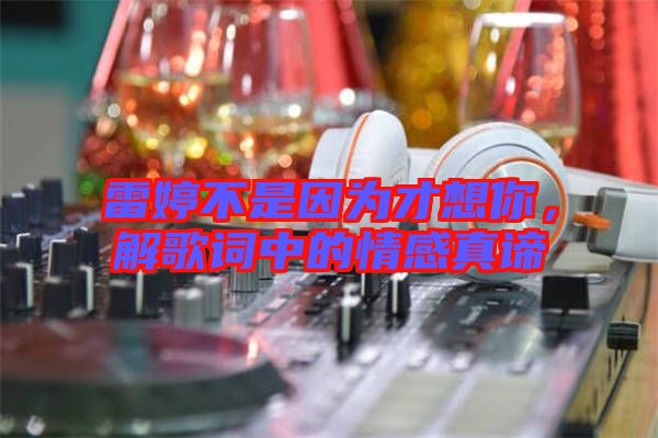 雷婷不是因為才想你，解歌詞中的情感真諦