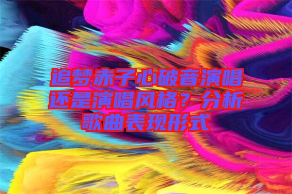 追夢赤子心破音演唱還是演唱風格？分析歌曲表現(xiàn)形式