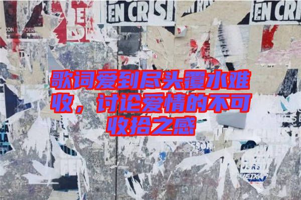 歌詞愛(ài)到盡頭覆水難收，討論愛(ài)情的不可收拾之感