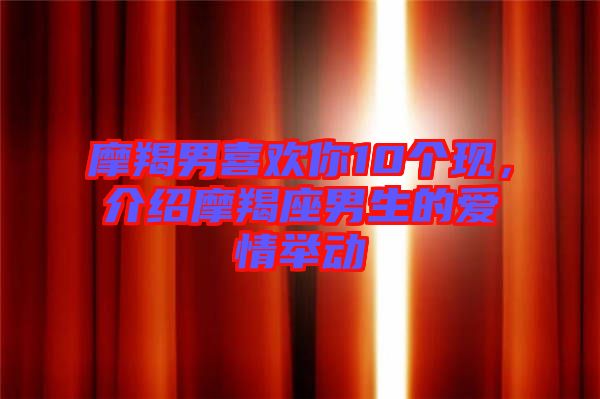摩羯男喜歡你10個(gè)現(xiàn)，介紹摩羯座男生的愛情舉動(dòng)
