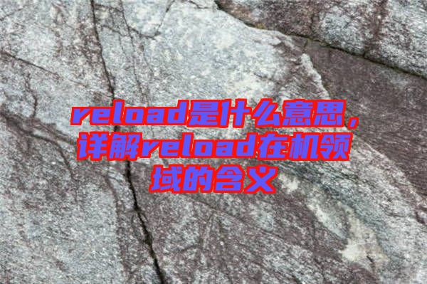 reload是什么意思，詳解reload在機領(lǐng)域的含義
