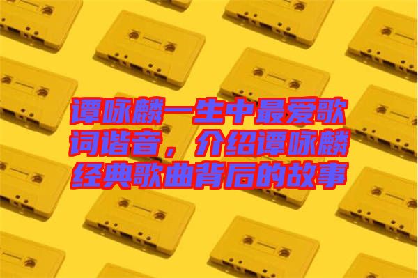 譚詠麟一生中最愛歌詞諧音，介紹譚詠麟經(jīng)典歌曲背后的故事