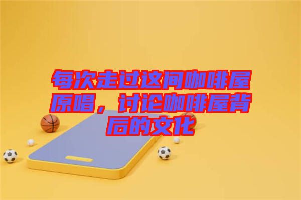 每次走過(guò)這間咖啡屋原唱，討論咖啡屋背后的文化