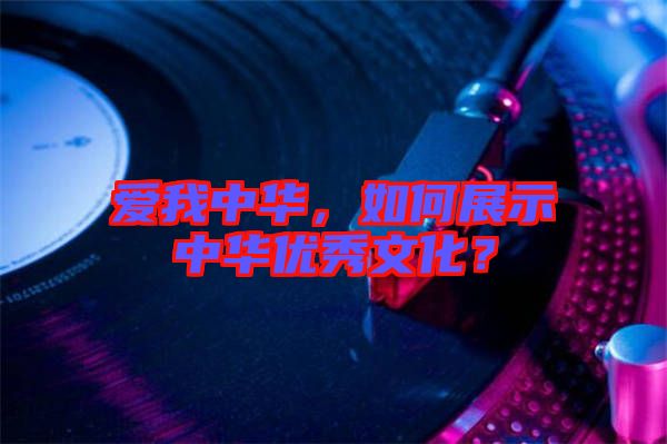 愛我中華，如何展示中華優(yōu)秀文化？