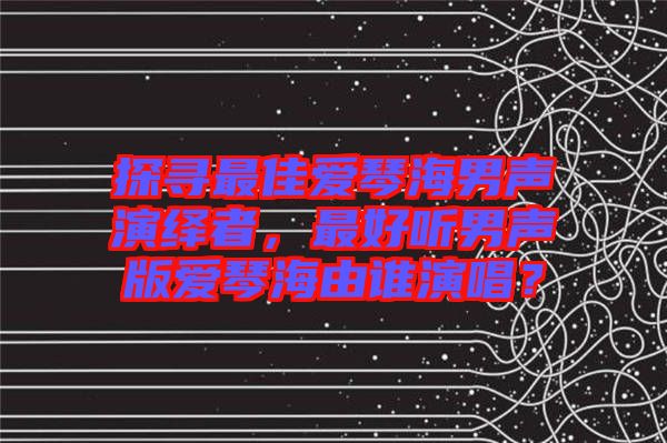 探尋最佳愛琴海男聲演繹者，最好聽男聲版愛琴海由誰演唱？