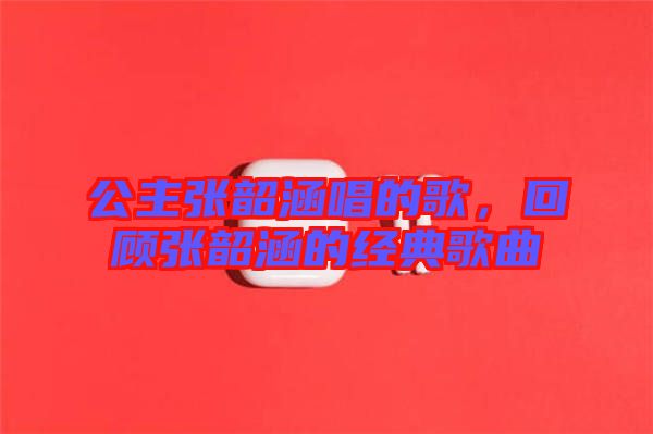 公主張韶涵唱的歌，回顧張韶涵的經(jīng)典歌曲