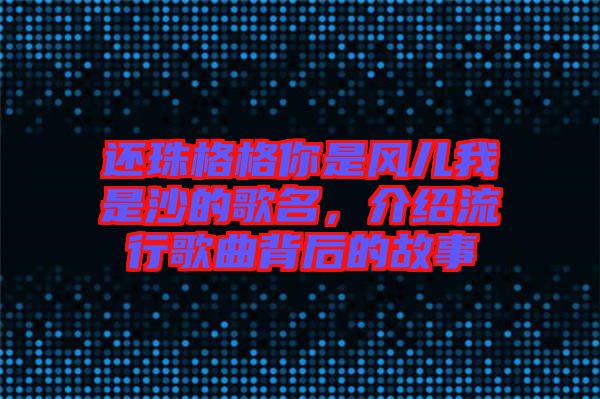 還珠格格你是風(fēng)兒我是沙的歌名，介紹流行歌曲背后的故事