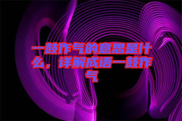 一鼓作氣的意思是什么，詳解成語一鼓作氣