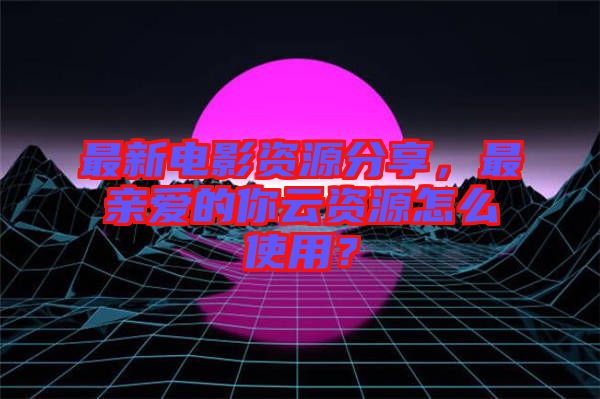 最新電影資源分享，最親愛的你云資源怎么使用？