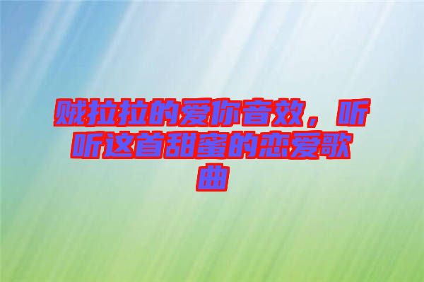 賊拉拉的愛(ài)你音效，聽聽這首甜蜜的戀愛(ài)歌曲