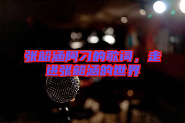 張韶涵阿刁的歌詞，走進(jìn)張韶涵的世界
