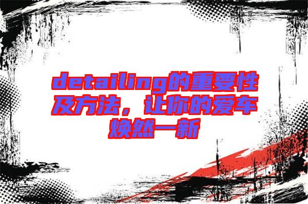 detailing的重要性及方法，讓你的愛(ài)車煥然一新