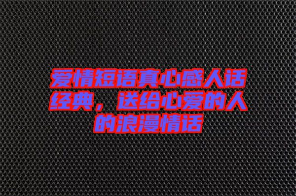愛情短語真心感人話經(jīng)典，送給心愛的人的浪漫情話