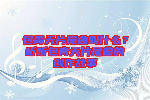 包青天片尾曲叫什么？聽聽包青天片尾曲的創(chuàng)作故事