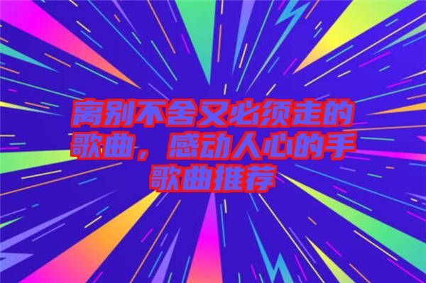 離別不舍又必須走的歌曲，感動人心的手歌曲推薦