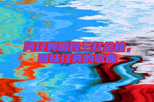 河經(jīng)典唱段三打金枝，回味經(jīng)典的歌曲