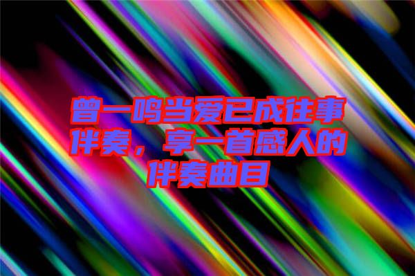 曾一鳴當(dāng)愛已成往事伴奏，享一首感人的伴奏曲目