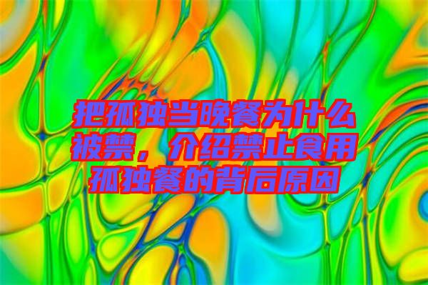 把孤獨(dú)當(dāng)晚餐為什么被禁，介紹禁止食用孤獨(dú)餐的背后原因