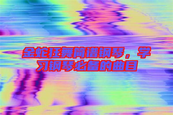 金蛇狂舞簡譜鋼琴，學(xué)習(xí)鋼琴必備的曲目