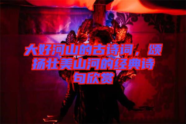 大好河山的古詩詞，頌揚(yáng)壯美山河的經(jīng)典詩句欣賞
