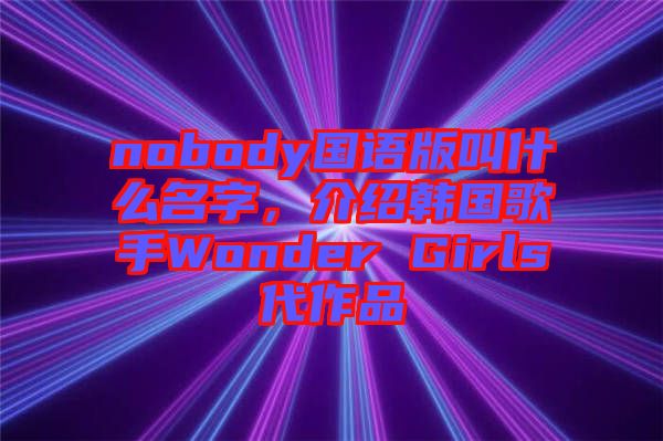 nobody國語版叫什么名字，介紹韓國歌手Wonder Girls代作品