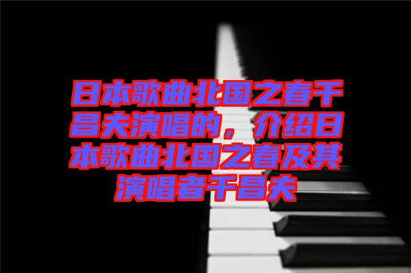 日本歌曲北國之春千昌夫演唱的，介紹日本歌曲北國之春及其演唱者千昌夫