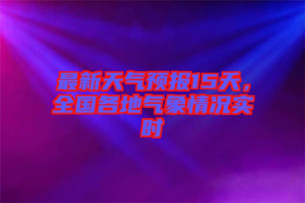 最新天氣預(yù)報(bào)15天，全國(guó)各地氣象情況實(shí)時(shí)