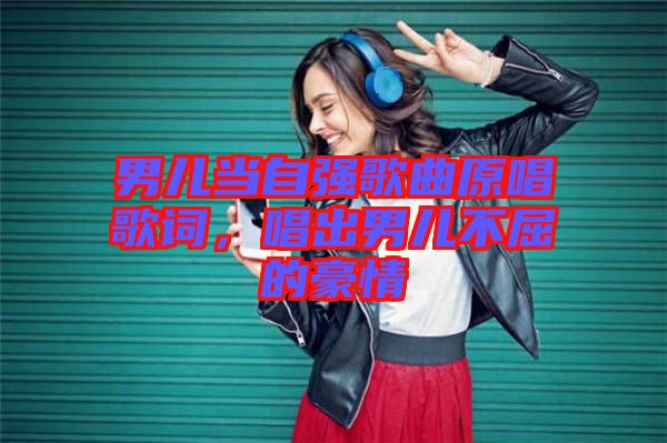 男兒當(dāng)自強(qiáng)歌曲原唱歌詞，唱出男兒不屈的豪情