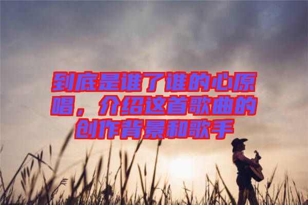 到底是誰(shuí)了誰(shuí)的心原唱，介紹這首歌曲的創(chuàng)作背景和歌手