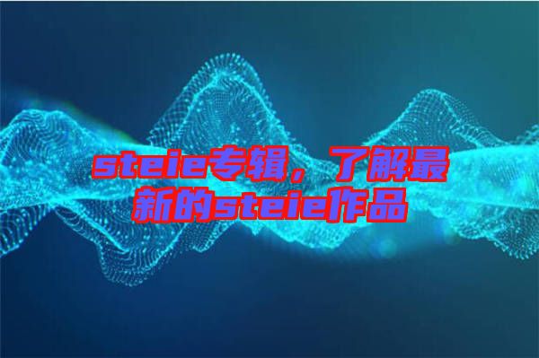 steie專(zhuān)輯，了解最新的steie作品