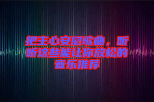 把主心安慰歌曲，聽(tīng)聽(tīng)這些能讓你放松的音樂(lè)推薦