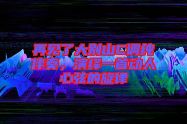 再見了大別山C調(diào)純伴奏，演繹一首動(dòng)人心弦的旋律
