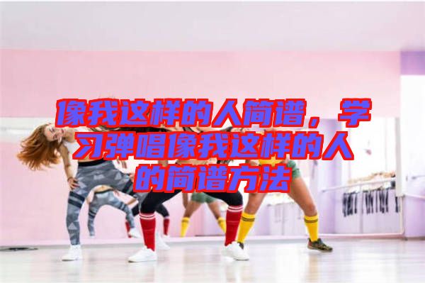 像我這樣的人簡譜，學習彈唱像我這樣的人的簡譜方法