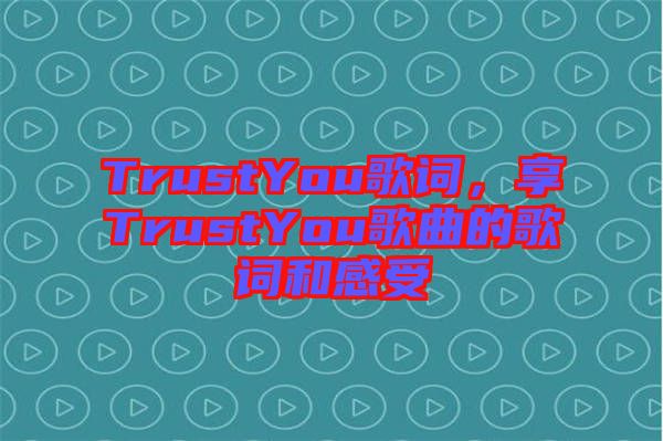 TrustYou歌詞，享TrustYou歌曲的歌詞和感受