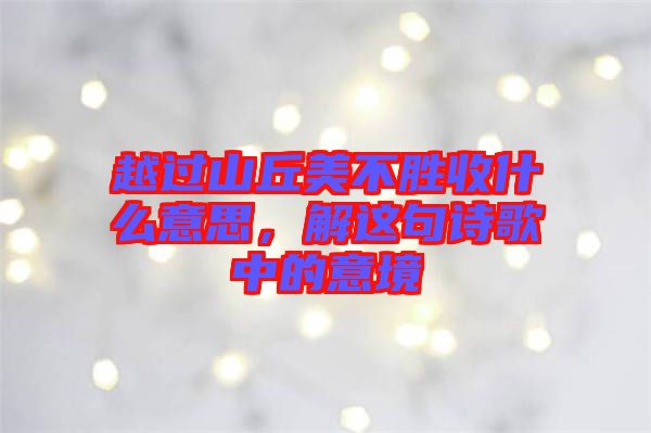 越過山丘美不勝收什么意思，解這句詩歌中的意境