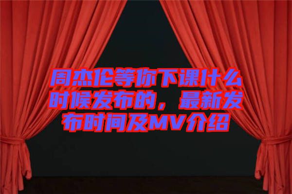 周杰倫等你下課什么時候發(fā)布的，最新發(fā)布時間及MV介紹