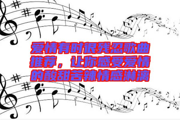 愛情有時很殘忍歌曲推薦，讓你感受愛情的酸甜苦辣情感淋漓