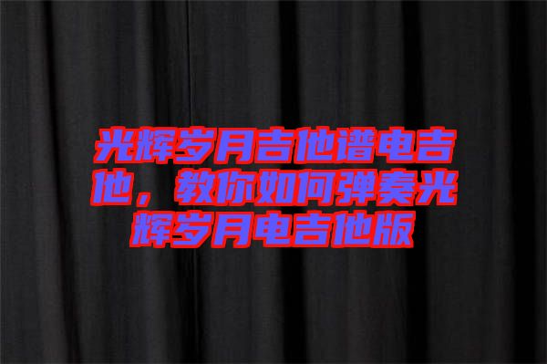 光輝歲月吉他譜電吉他，教你如何彈奏光輝歲月電吉他版