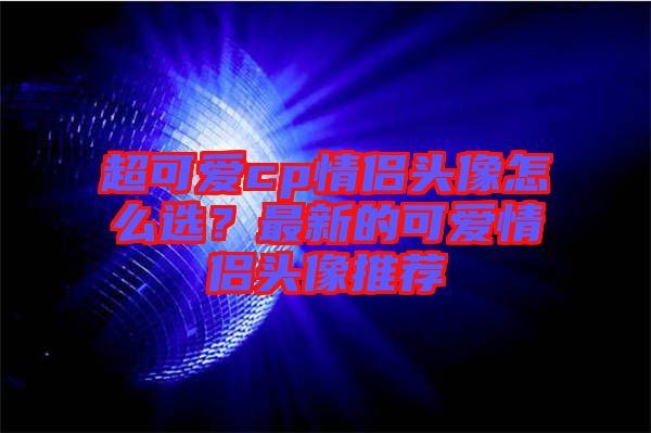 超可愛cp情侶頭像怎么選？最新的可愛情侶頭像推薦