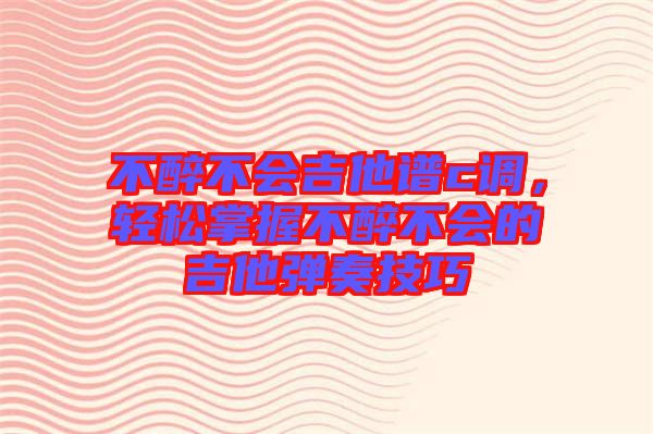 不醉不會吉他譜c調(diào)，輕松掌握不醉不會的吉他彈奏技巧