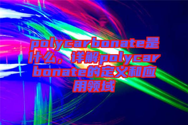 polycarbonate是什么，詳解polycarbonate的定義和應(yīng)用領(lǐng)域