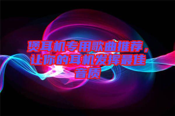煲耳機(jī)專用歌曲推薦，讓你的耳機(jī)發(fā)揮最佳音質(zhì)