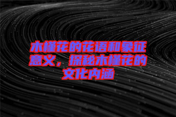 木槿花的花語(yǔ)和象征意義，探秘木槿花的文化內(nèi)涵