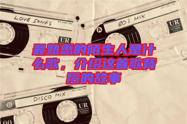 最熟悉的陌生人是什么歌，介紹這首歌背后的故事