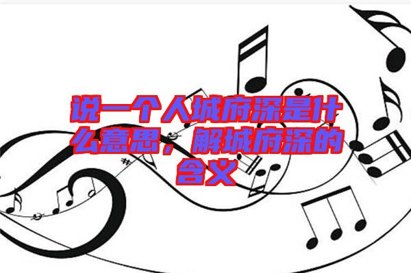 說一個人城府深是什么意思，解城府深的含義