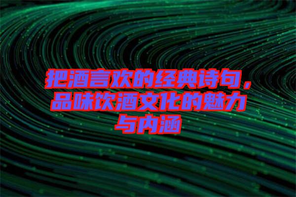 把酒言歡的經(jīng)典詩句，品味飲酒文化的魅力與內(nèi)涵
