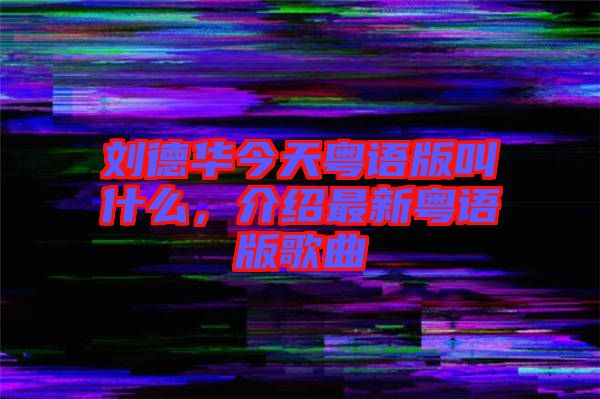 劉德華今天粵語版叫什么，介紹最新粵語版歌曲