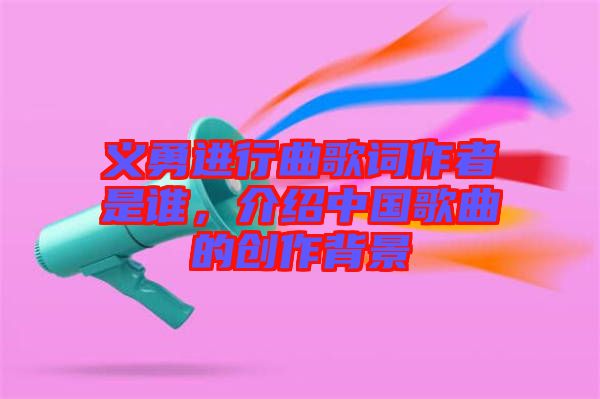義勇進行曲歌詞作者是誰，介紹中國歌曲的創(chuàng)作背景