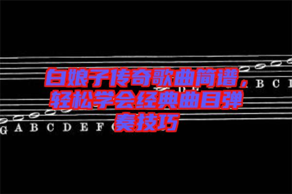 白娘子傳奇歌曲簡譜，輕松學(xué)會經(jīng)典曲目彈奏技巧