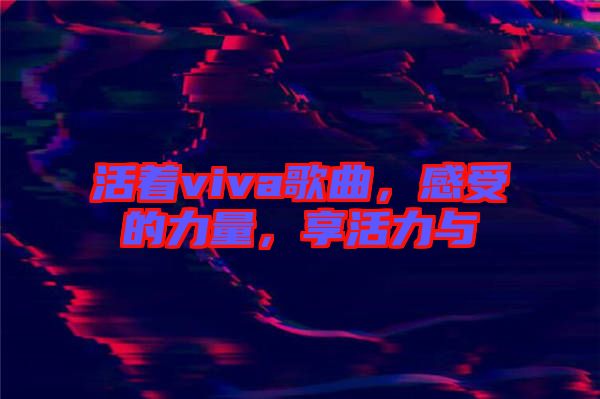 活著viva歌曲，感受的力量，享活力與
